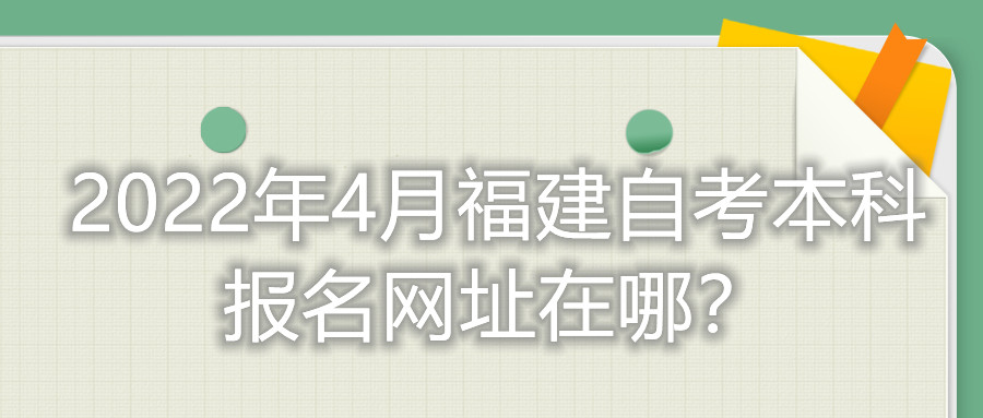 2022年4月福建自考本科報(bào)名網(wǎng)址在哪？