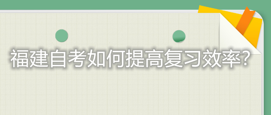 福建自考考試如何提高復習的效率？