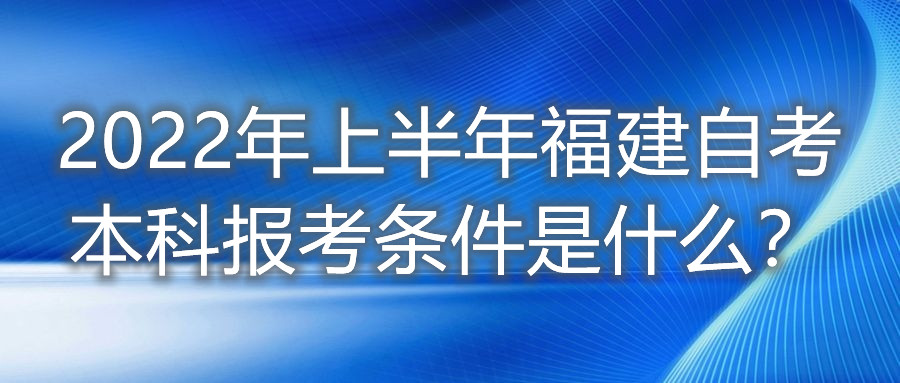 2022年上半年福建自考本科報考條件是什么？