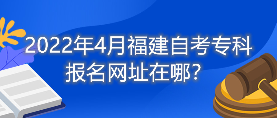 2022年4月福建自考專科報名網址在哪？