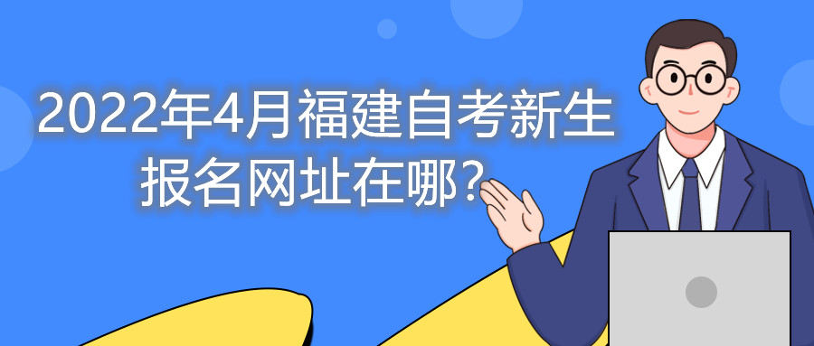 2022年4月福建自考新生報名網址在哪？