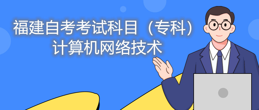 2022年4月福建自考：計(jì)算機(jī)網(wǎng)絡(luò)技術(shù)(專(zhuān)科)考試科目
