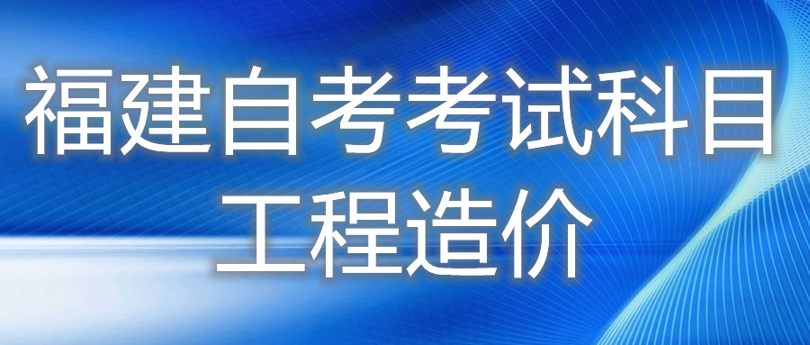 2022年4月福建自考：工程造價(jià)(?？?考試科目