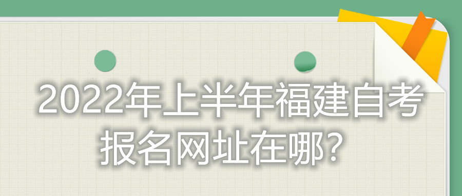 2022年上半年福建自考報(bào)名網(wǎng)址在哪？