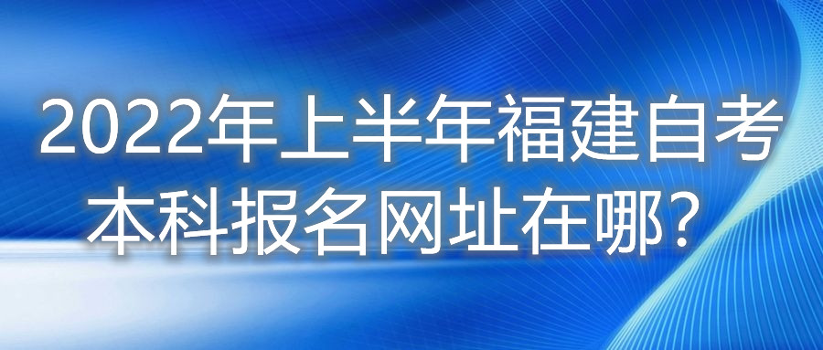 2022年上半年福建自考本科報名網(wǎng)址在哪？