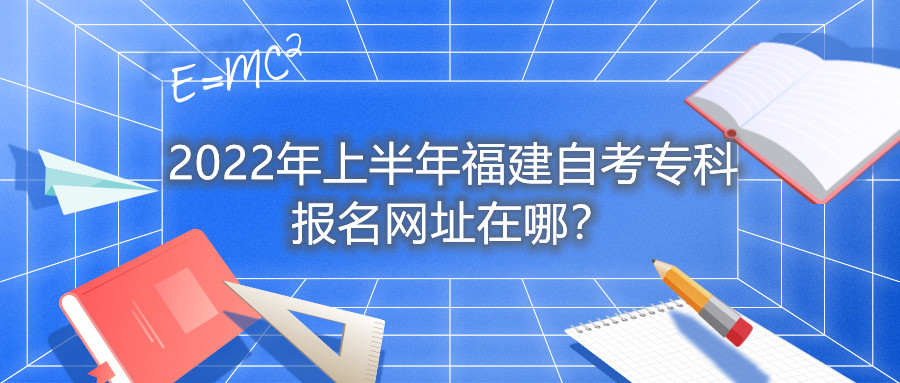 2022年上半年福建自考?？茍?bào)名網(wǎng)址在哪？