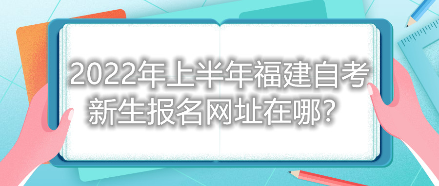2022年上半年福建自考新生報(bào)名網(wǎng)址在哪？