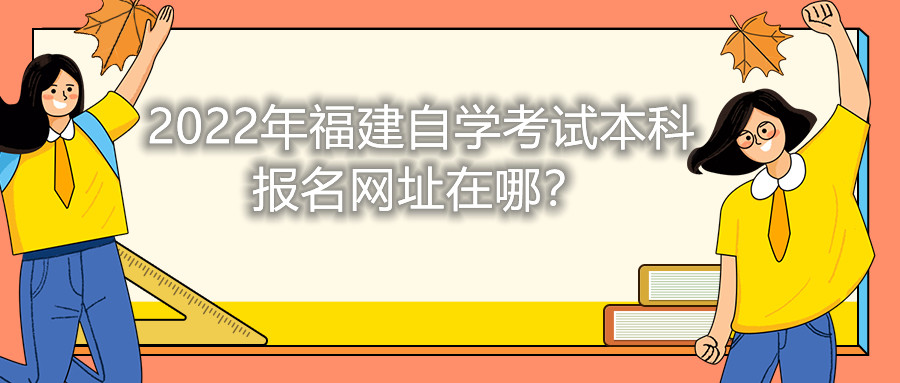 2022年福建自學考試本科報名網(wǎng)址在哪？