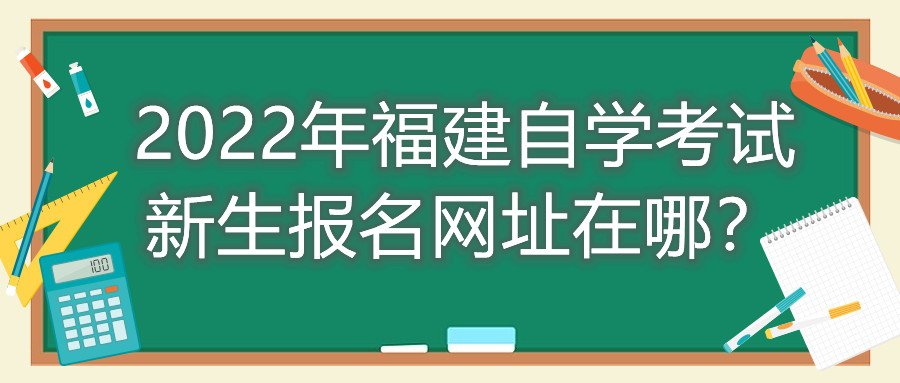 2022年福建自學(xué)考試新生報名網(wǎng)址在哪？