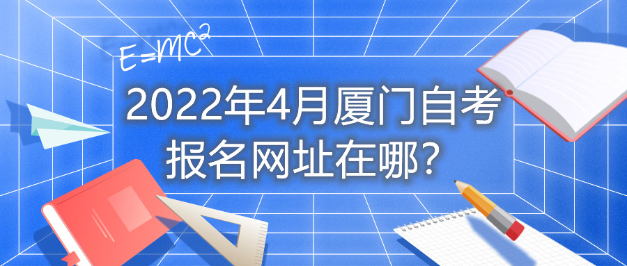 2022年4月廈門(mén)自考報(bào)名網(wǎng)址在哪？