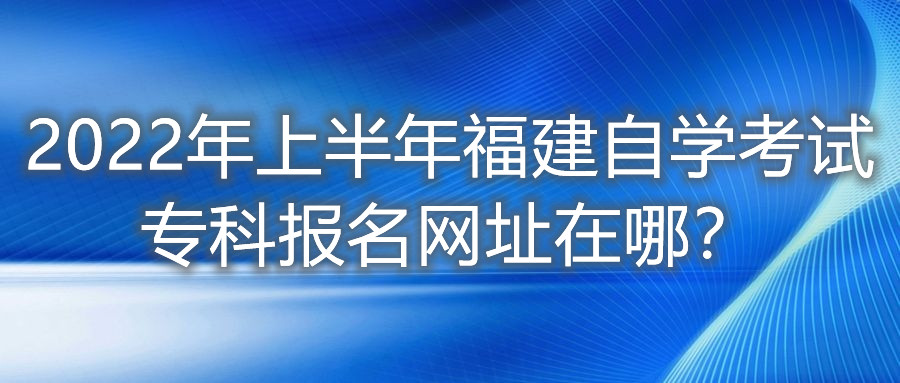 2022年上半年福建自學(xué)考試專科報(bào)名網(wǎng)址在哪？