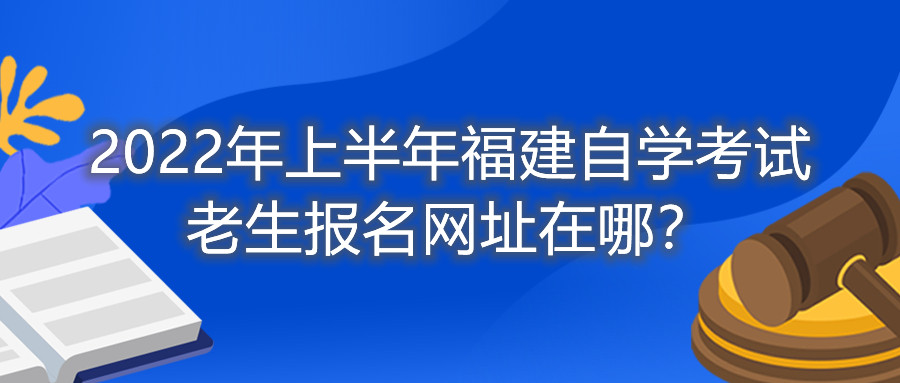2022年上半年福建自學(xué)考試?yán)仙鷪?bào)名網(wǎng)址在哪？