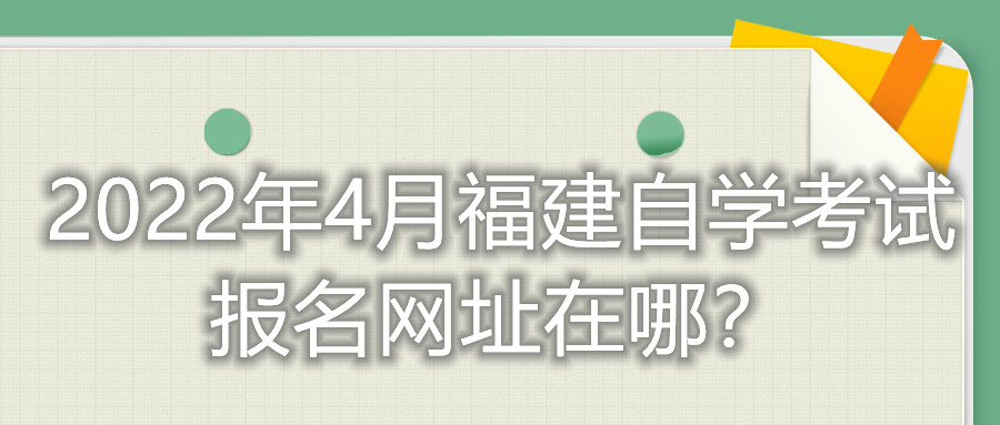 2022年4月福建自學(xué)考試報(bào)名網(wǎng)址在哪？