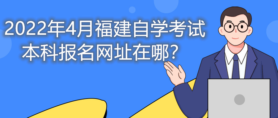 2022年4月福建自學(xué)考試本科報(bào)名網(wǎng)址在哪？