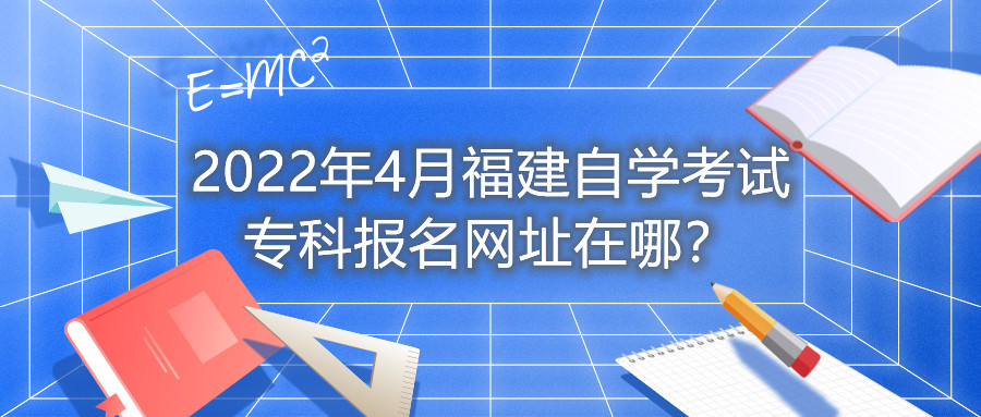 2022年4月福建自學(xué)考試?？茍竺W(wǎng)址在哪？