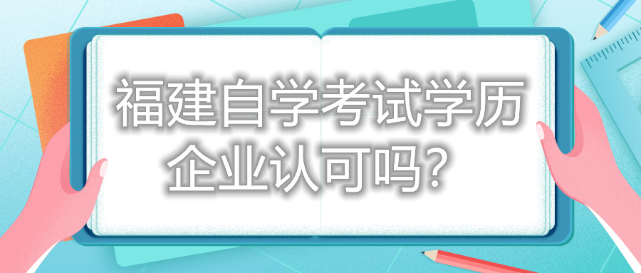福建自學(xué)考試學(xué)歷企業(yè)認(rèn)可嗎？
