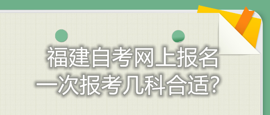 福建自考網(wǎng)上報名一次報考幾科合適？