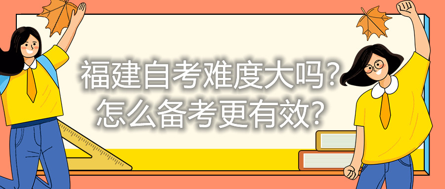 福建自考難度大嗎？怎么備考更有效？