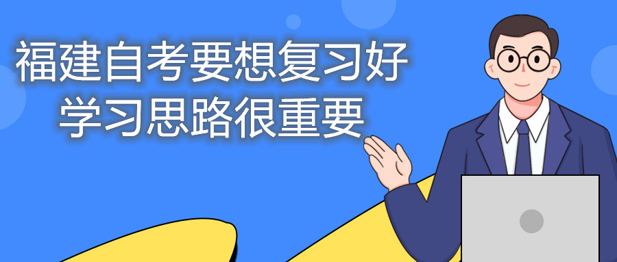 福建自考要想復(fù)習(xí)好，學(xué)習(xí)思路很重要。