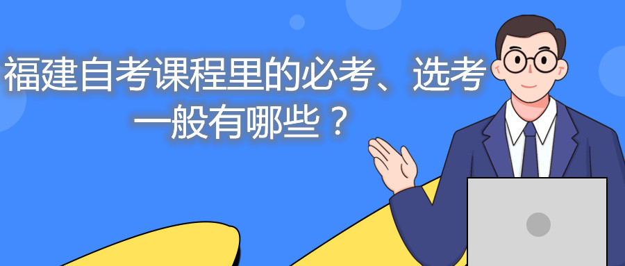 福建自考課程里的必考、選考一般有哪些？