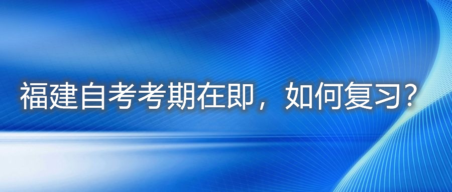 福建自考考期在即，如何復習？