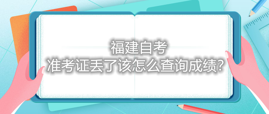 福建自考準(zhǔn)考證丟了該怎么查詢成績(jī)？