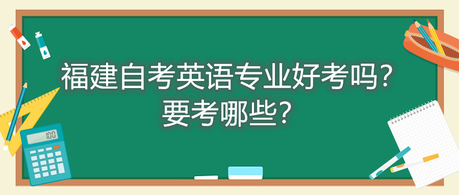 福建自考英語專業(yè)好考嗎？要考哪些？