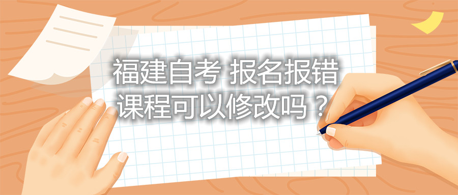 福建自考報名報錯課程可以修改嗎？