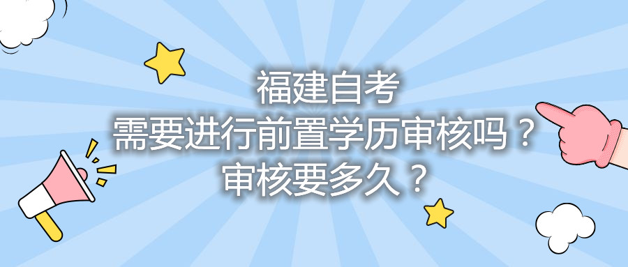 福建自考需要進行前置學(xué)歷審核嗎？審核要多久？
